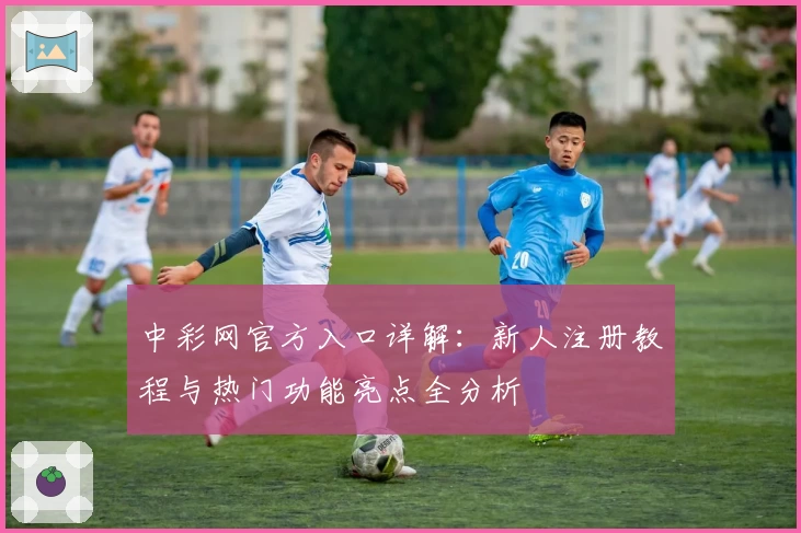 中彩网官方入口详解：新人注册教程与热门功能亮点全分析