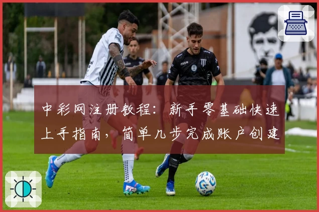 中彩网注册教程：新手零基础快速上手指南，简单几步完成账户创建