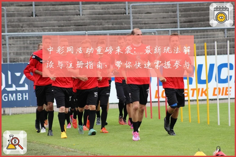 中彩网活动重磅来袭：最新玩法解读与注册指南，带你快速掌握参与方式
