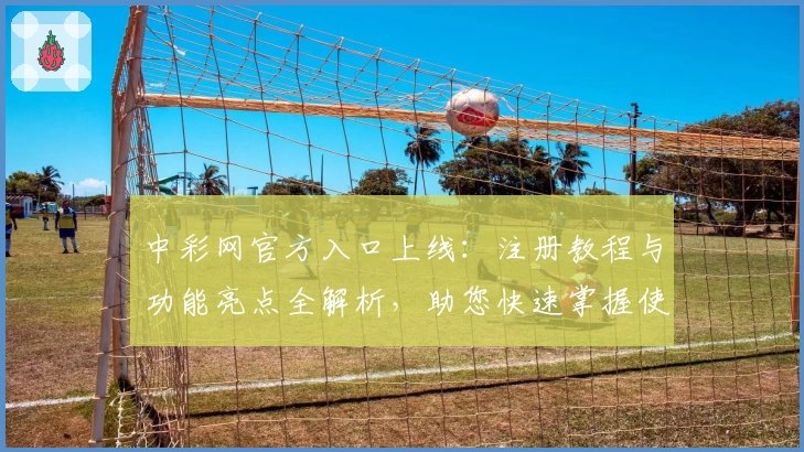 中彩网官方入口上线：注册教程与功能亮点全解析，助您快速掌握使用方法