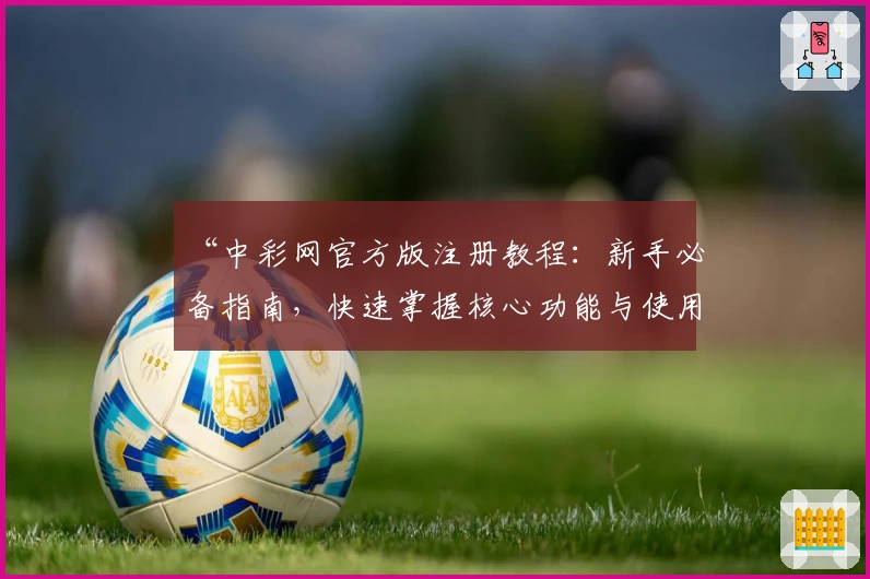 “中彩网官方版注册教程：新手必备指南，快速掌握核心功能与使用技巧”