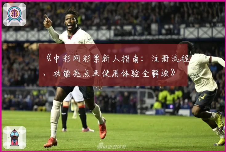 《中彩网彩票新人指南：注册流程、功能亮点及使用体验全解读》