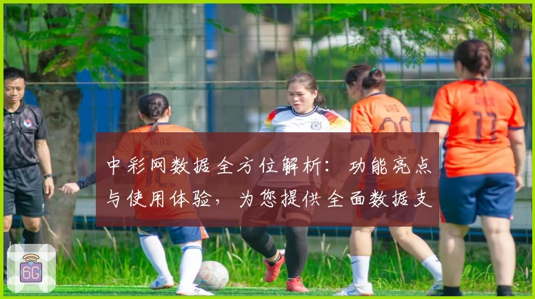 中彩网数据全方位解析：功能亮点与使用体验，为您提供全面数据支持