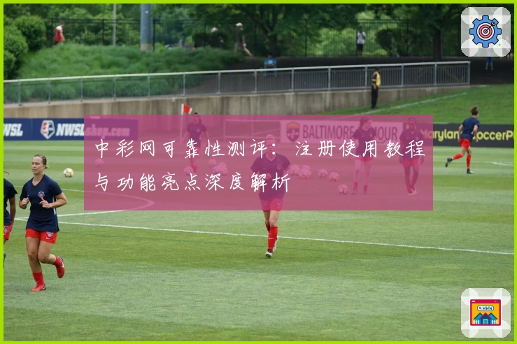 中彩网可靠性测评：注册使用教程与功能亮点深度解析