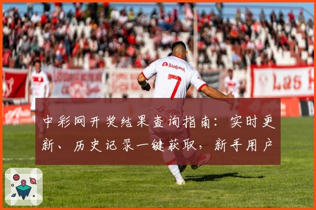 中彩网开奖结果查询指南：实时更新、历史记录一键获取，新手用户查看教程