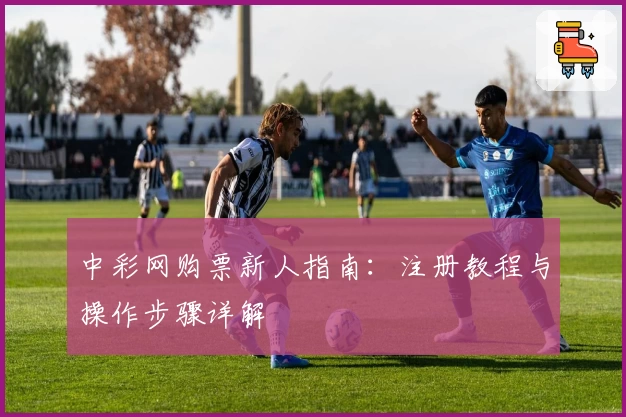 中彩网购票新人指南：注册教程与操作步骤详解