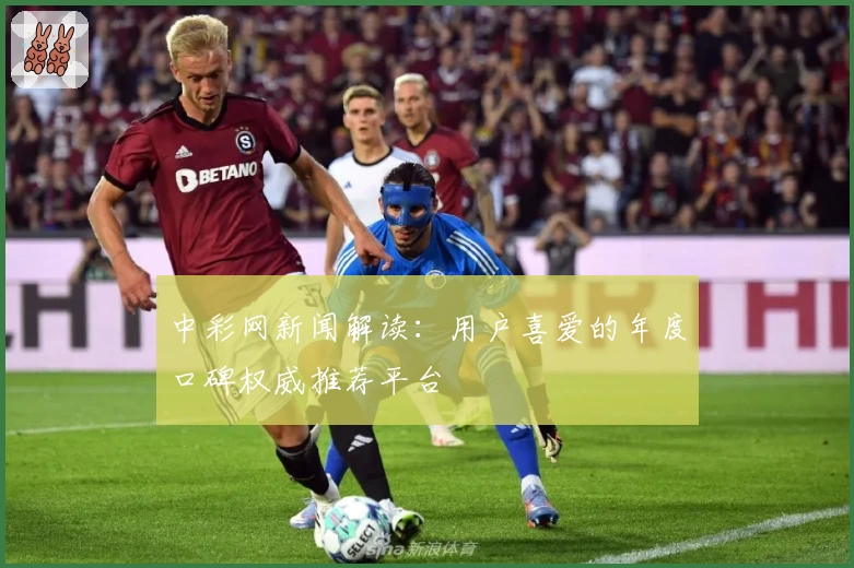 中彩网新闻解读：用户喜爱的年度口碑权威推荐平台