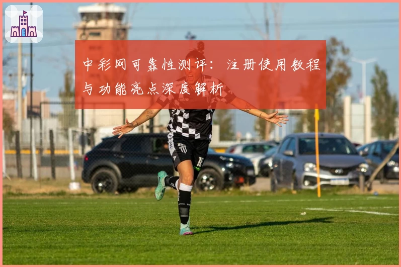 中彩网可靠性测评：注册使用教程与功能亮点深度解析