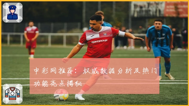 中彩网推荐：权威数据分析及热门功能亮点揭秘