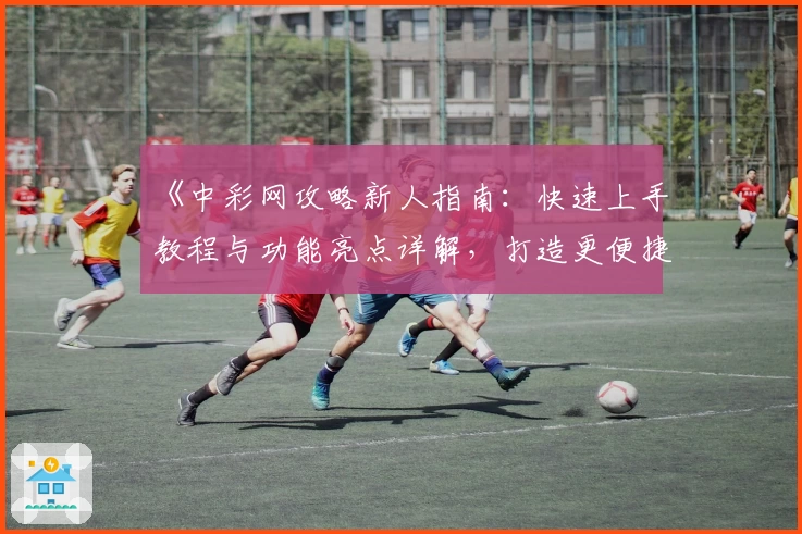 《中彩网攻略新人指南：快速上手教程与功能亮点详解，打造更便捷的使用体验》