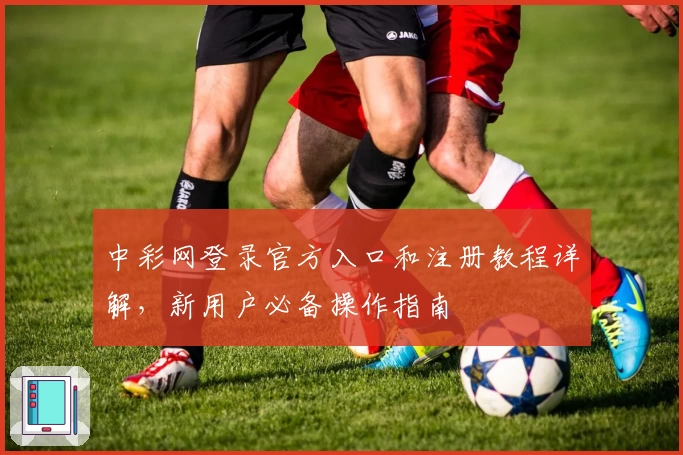 中彩网登录官方入口和注册教程详解,新用户必备操作指南