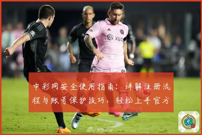 中彩网安全使用指南：详解注册流程与账号保护技巧，轻松上手官方平台