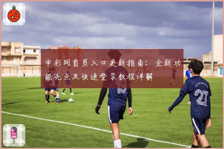 中彩网首页入口更新指南:全新功能亮点及快速登录教程详解