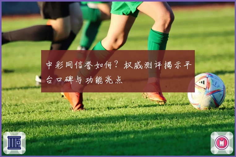 中彩网信誉如何？权威测评揭示平台口碑与功能亮点