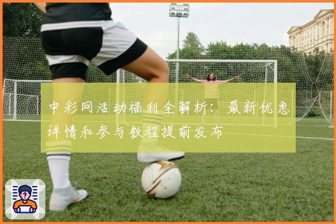 中彩网活动福利全解析：最新优惠详情和参与教程提前发布