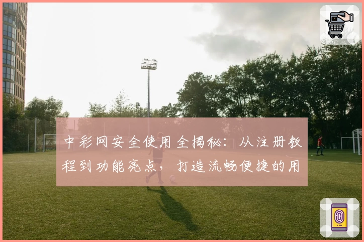 中彩网安全使用全揭秘:从注册教程到功能亮点,打造流畅便捷的用户体验