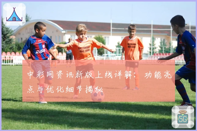 中彩网资讯新版上线详解：功能亮点与优化细节揭秘