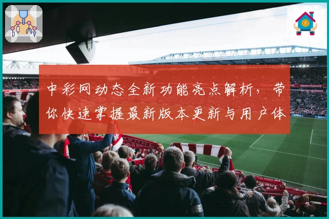中彩网动态全新功能亮点解析，带你快速掌握最新版本更新与用户体验