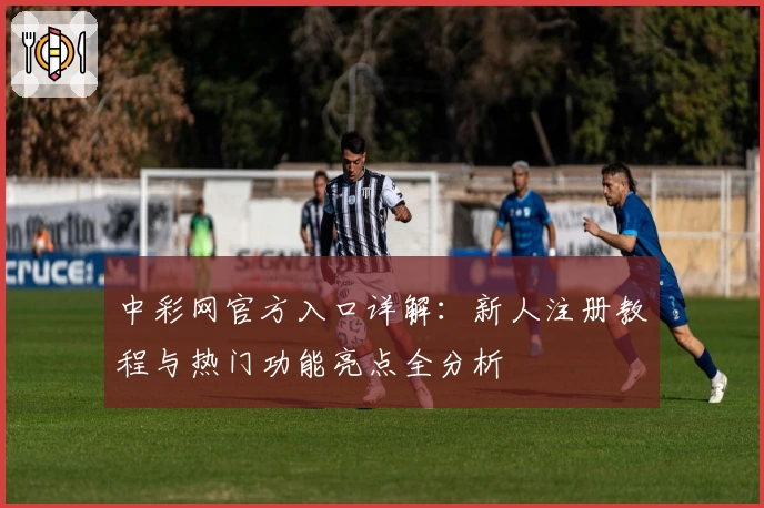 中彩网官方入口详解：新人注册教程与热门功能亮点全分析