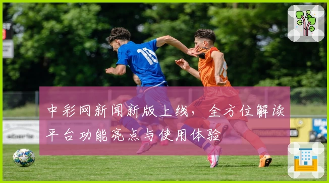 中彩网新闻新版上线,全方位解读平台功能亮点与使用体验