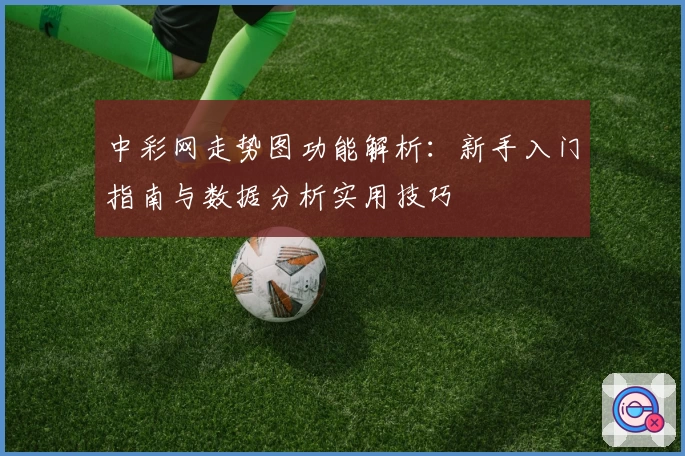 中彩网走势图功能解析：新手入门指南与数据分析实用技巧