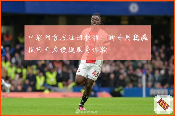 中彩网官方注册教程：新手用稳赢技巧开启便捷服务体验